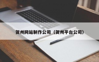 昭通贺州网站制作公司（贺州平台公司）